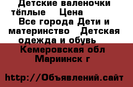 Детские валеночки тёплые. › Цена ­ 1 000 - Все города Дети и материнство » Детская одежда и обувь   . Кемеровская обл.,Мариинск г.